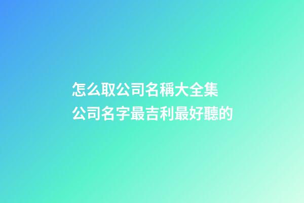怎么取公司名稱大全集 公司名字最吉利最好聽的-第1張-公司起名-玄機派